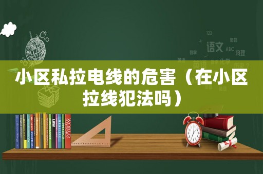 小區私拉電線的危害（在小區拉線犯法嗎）