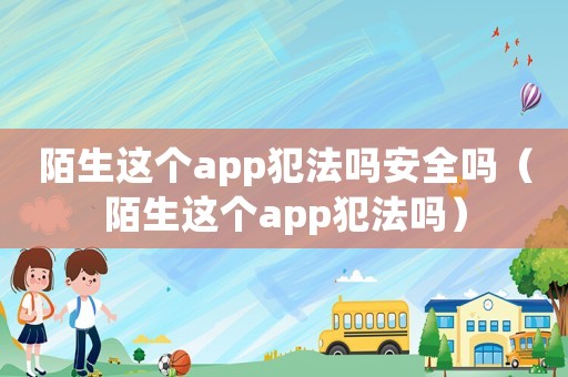 陌生這個app犯法嗎安全嗎（陌生這個app犯法嗎）