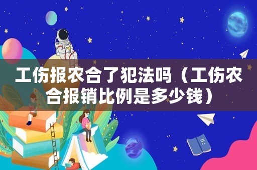 工傷報農合了犯法嗎（工傷農合報銷比例是多少錢）
