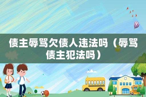 債主辱罵欠債人違法嗎（辱罵債主犯法嗎）