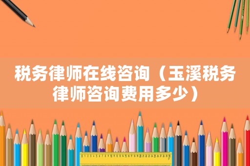 稅務律師在線咨詢（玉溪稅務律師咨詢費用多少）
