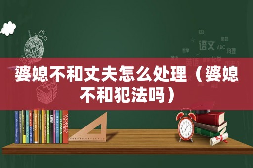 婆媳不和丈夫怎么處理（婆媳不和犯法嗎）