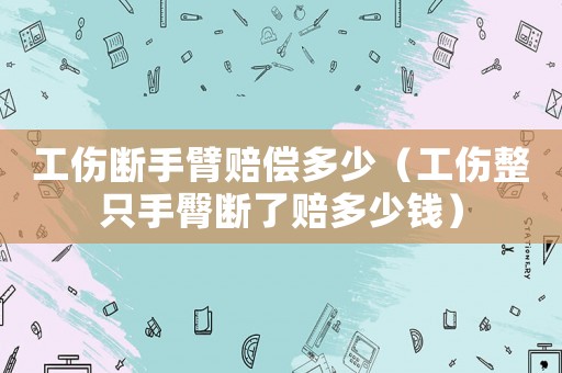 工傷斷手臂賠償多少（工傷整只手臀斷了賠多少錢）