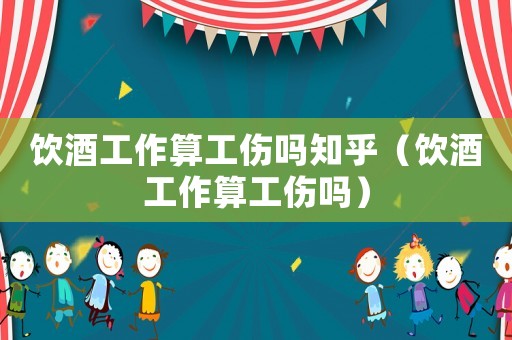 飲酒工作算工傷嗎知乎（飲酒工作算工傷嗎）