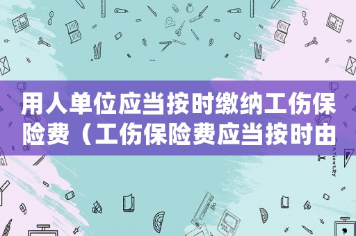 用人單位應當按時繳納工傷保險費（工傷保險費應當按時由()繳納.）