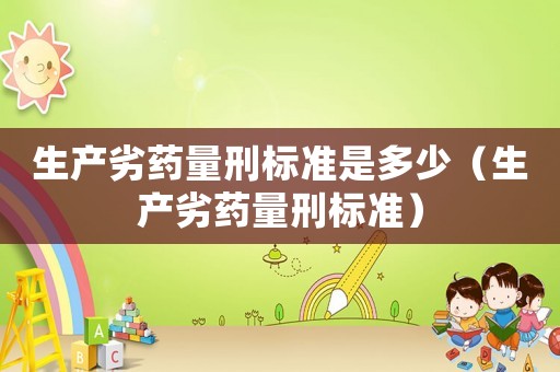 生產劣藥量刑標準是多少（生產劣藥量刑標準）