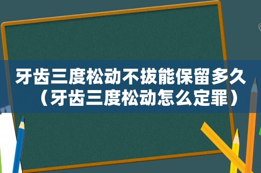 牙齒三度松動(dòng)不拔能保留多久（牙齒三度松動(dòng)怎么定罪）
