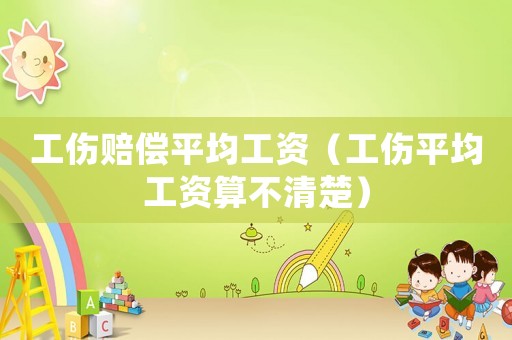 工傷賠償平均工資（工傷平均工資算不清楚）