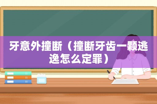 牙意外撞斷（撞斷牙齒一顆逃逸怎么定罪）