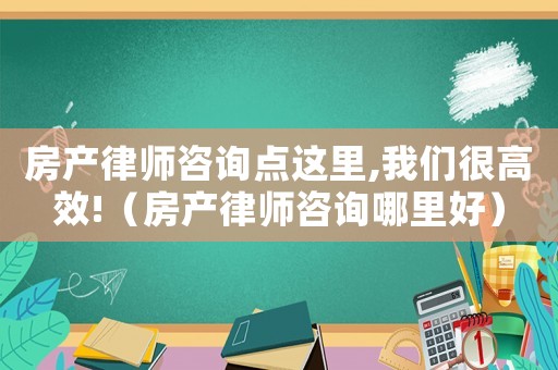 房產(chǎn)律師咨詢點(diǎn)這里,我們很高效!（房產(chǎn)律師咨詢哪里好）