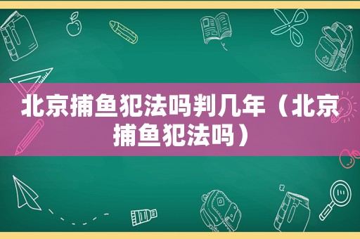 北京捕魚犯法嗎判幾年（北京捕魚犯法嗎）