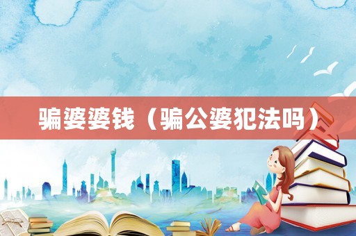 騙婆婆錢（騙公婆犯法嗎）