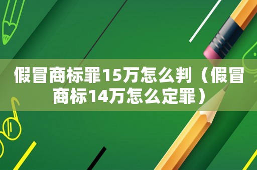 假冒商標罪15萬怎么判（假冒商標14萬怎么定罪）