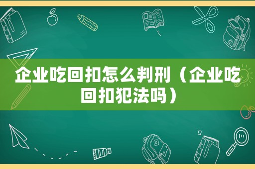 企業(yè)吃回扣怎么判刑（企業(yè)吃回扣犯法嗎）