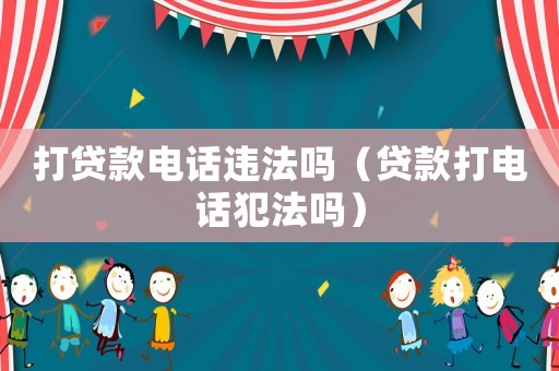 打貸款電話違法嗎（貸款打電話犯法嗎）
