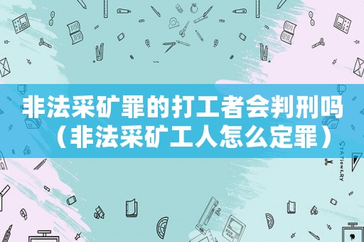 非法采礦罪的打工者會判刑嗎（非法采礦工人怎么定罪）