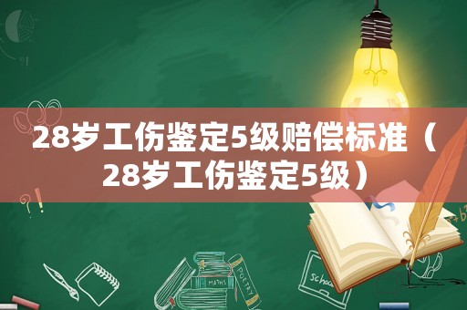 28歲工傷鑒定5級賠償標準（28歲工傷鑒定5級）