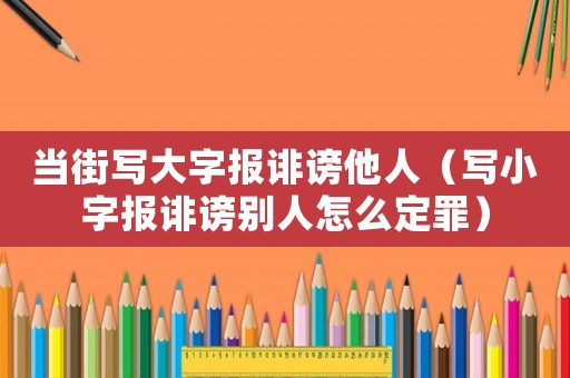 當街寫大字報誹謗他人（寫小字報誹謗別人怎么定罪）