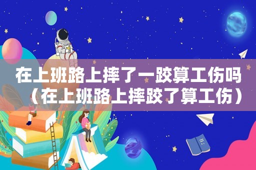 在上班路上摔了一跤算工傷嗎（在上班路上摔跤了算工傷）