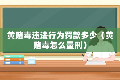 黃賭毒違法行為罰款多少（黃賭毒怎么量刑）