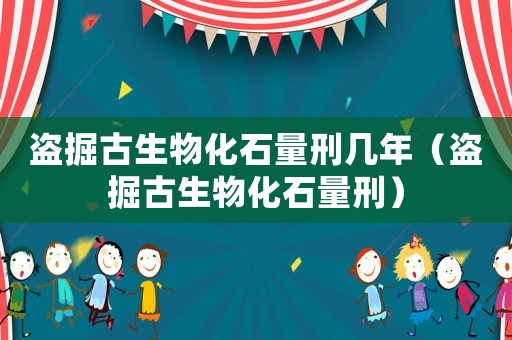 盜掘古生物化石量刑幾年（盜掘古生物化石量刑）