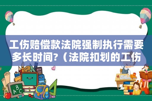 工傷賠償款法院強(qiáng)制執(zhí)行需要多長時(shí)間?（法院扣劃的工傷賠償執(zhí)行款）