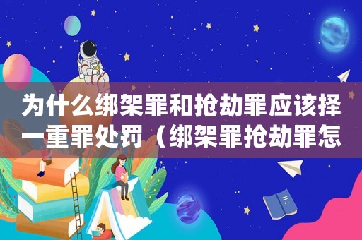 為什么綁架罪和搶劫罪應該擇一重罪處罰（綁架罪搶劫罪怎么處罰）