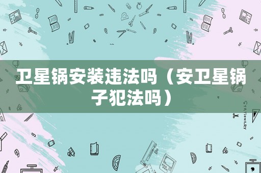 衛(wèi)星鍋安裝違法嗎（安衛(wèi)星鍋子犯法嗎）