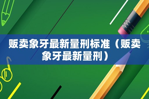 販賣象牙最新量刑標準（販賣象牙最新量刑）