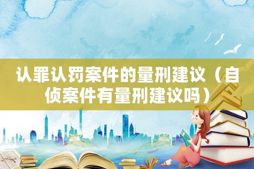 認罪認罰案件的量刑建議（自偵案件有量刑建議嗎）