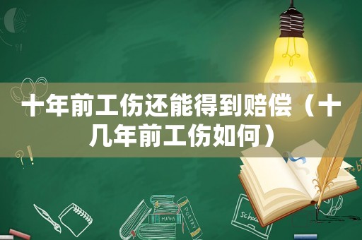 十年前工傷還能得到賠償（十幾年前工傷如何）
