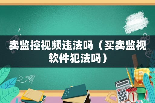 賣監控視頻違法嗎（買賣監視軟件犯法嗎）