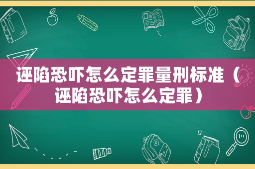 誣陷恐嚇怎么定罪量刑標準（誣陷恐嚇怎么定罪）