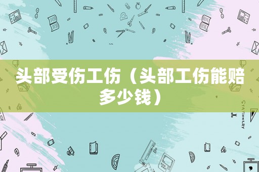 頭部受傷工傷（頭部工傷能賠多少錢）