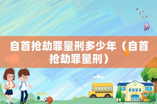 自首搶劫罪量刑多少年（自首搶劫罪量刑）
