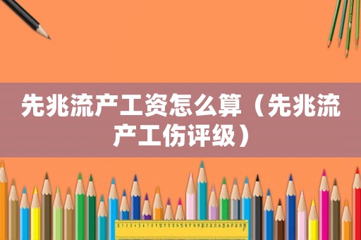 先兆流產工資怎么算（先兆流產工傷評級）