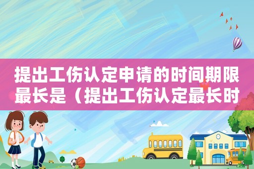提出工傷認定申請的時間期限最長是（提出工傷認定最長時限）