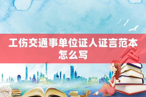 工傷交通事單位證人證言范本怎么寫