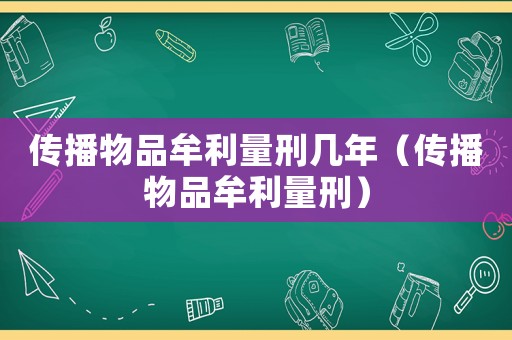 傳播物品牟利量刑幾年（傳播物品牟利量刑）