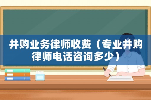 并購業務律師收費（專業并購律師電話咨詢多少）