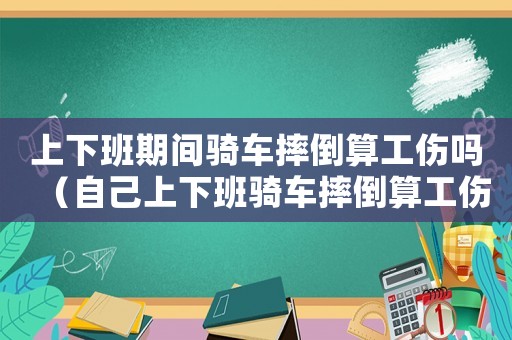 上下班期間騎車摔倒算工傷嗎（自己上下班騎車摔倒算工傷嗎）