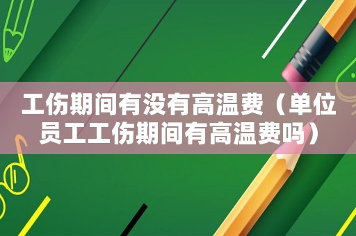工傷期間有沒有高溫費（單位員工工傷期間有高溫費嗎）