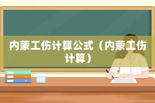 內(nèi)蒙工傷計(jì)算公式（內(nèi)蒙工傷計(jì)算）