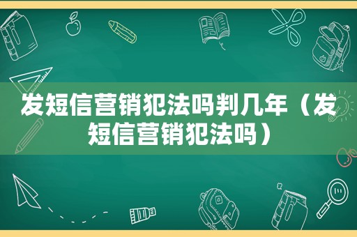 發短信營銷犯法嗎判幾年（發短信營銷犯法嗎）