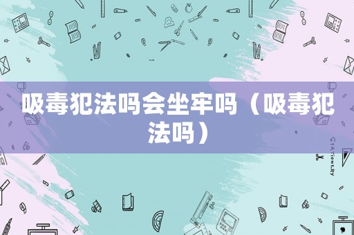 吸毒犯法嗎會坐牢嗎（吸毒犯法嗎）