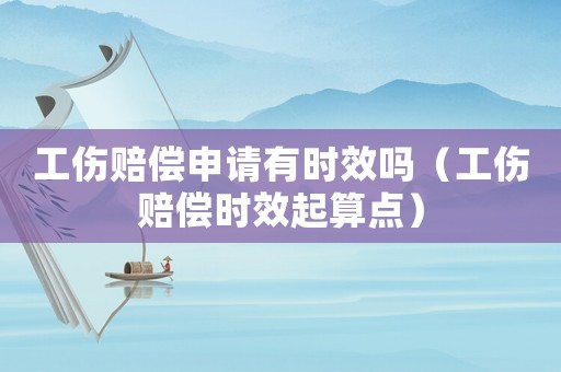 工傷賠償申請有時效嗎（工傷賠償時效起算點）