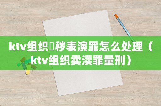 ktv組織婬穢表演罪怎么處理（ktv組織賣瀆罪量刑）