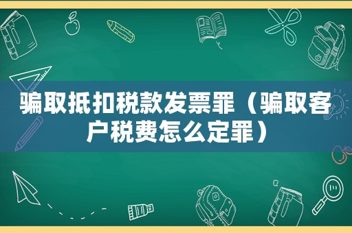 騙取抵扣稅款發票罪（騙取客戶稅費怎么定罪）