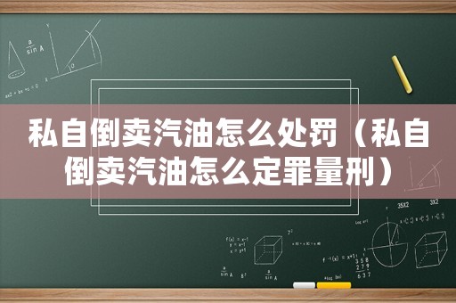 私自倒賣汽油怎么處罰（私自倒賣汽油怎么定罪量刑）