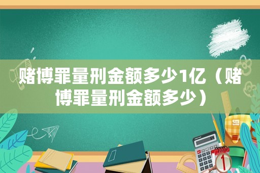 賭博罪量刑金額多少1億（賭博罪量刑金額多少）